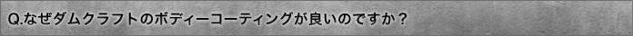 Q.なぜダムクラフトのボディーコーティングが良いのですか？