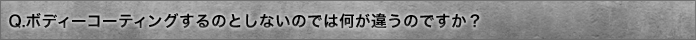 Q.ボディーコーティングするのとしないのでは何が違うのですか？