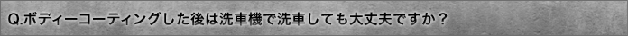 Q.ボディーコーティングした後は洗車機で洗車しても大丈夫ですか？