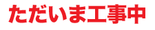 ただいま工事中