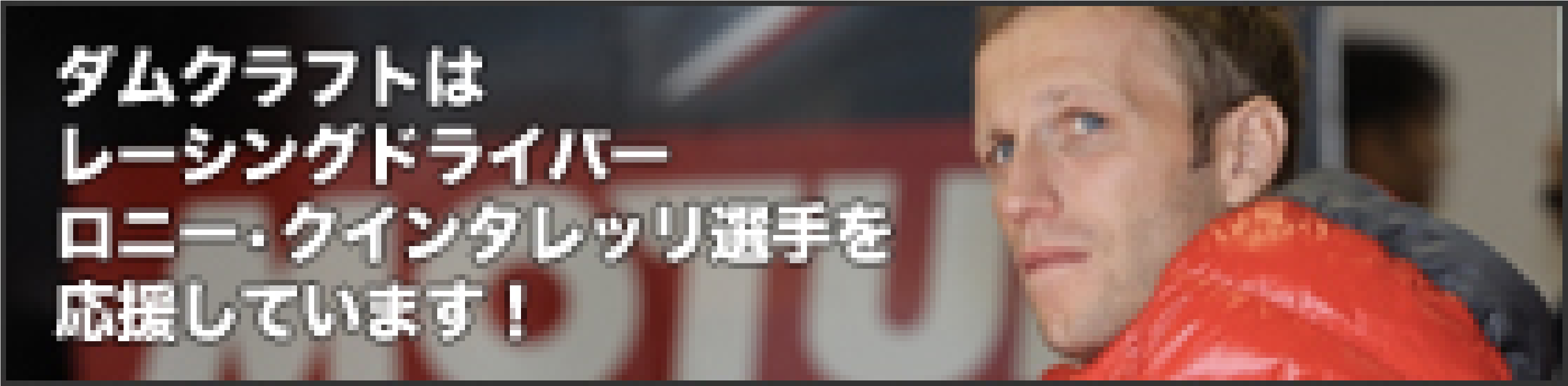 ダムクラフトは、レーシングドライバー　ロニー・クンタレッリ選手を応援しています！